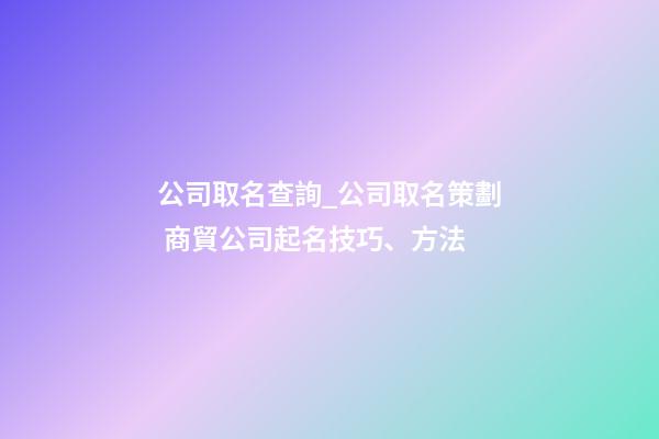 公司取名查詢_公司取名策劃 商貿公司起名技巧、方法-第1張-公司起名-玄機派